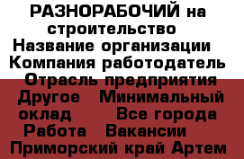 РАЗНОРАБОЧИЙ на строительство › Название организации ­ Компания-работодатель › Отрасль предприятия ­ Другое › Минимальный оклад ­ 1 - Все города Работа » Вакансии   . Приморский край,Артем г.